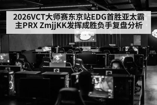 2026VCT大师赛东京站EDG首胜亚太霸主PRX ZmjjKK发挥成胜负手复盘分析