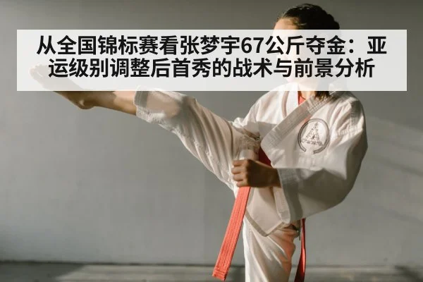从全国锦标赛看张梦宇67公斤夺金：亚运级别调整后首秀的战术与前景分析
