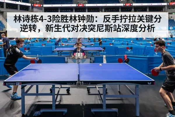 林诗栋4-3险胜林钟勋:反手拧拉关键分逆转,新生代对决突尼斯站深度分析