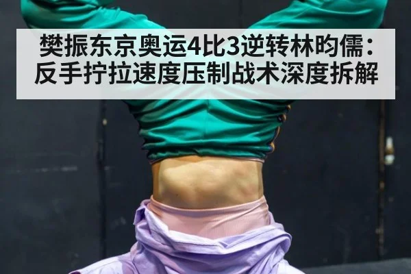 樊振东京奥运4比3逆转林昀儒:反手拧拉速度压制战术深度拆解