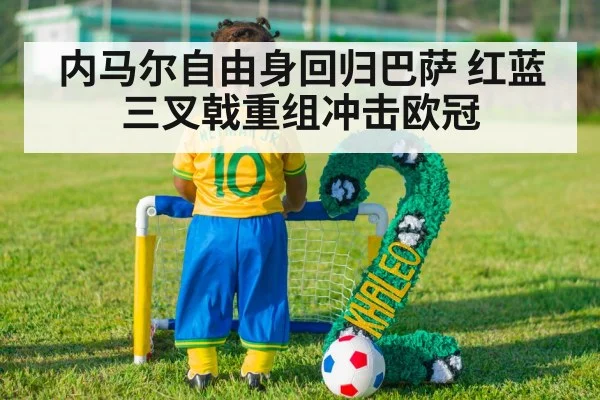 内马尔自由身回归巴萨 红蓝三叉戟重组冲击欧冠