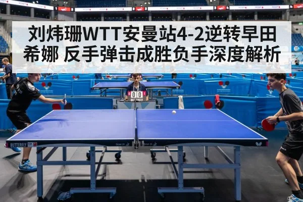 刘炜珊WTT安曼站4-2逆转早田希娜 反手弹击成胜负手深度解析