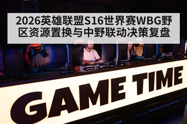 2026英雄联盟S16世界赛WBG野区资源置换与中野联动决策复盘