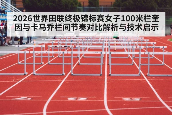 2026世界田联终极锦标赛女子100米栏奎因与卡马乔栏间节奏对比解析与技术启示