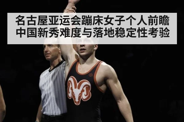 名古屋亚运会蹦床女子个人前瞻 中国新秀难度与落地稳定性考验