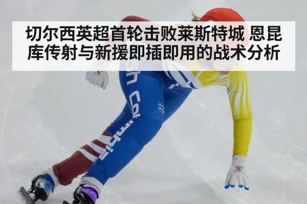 切尔西英超首轮击败莱斯特城 恩昆库传射与新援即插即用的战术分析