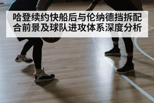 哈登续约快船后与伦纳德挡拆配合前景及球队进攻体系深度分析