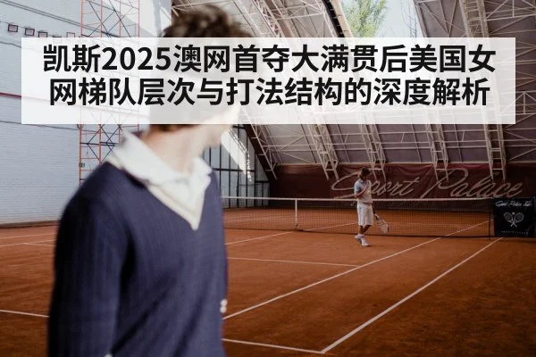 凯斯2025澳网首夺大满贯后美国女网梯队层次与打法结构的深度解析