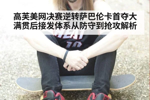高芙美网决赛逆转萨巴伦卡首夺大满贯后接发体系从防守到抢攻解析
