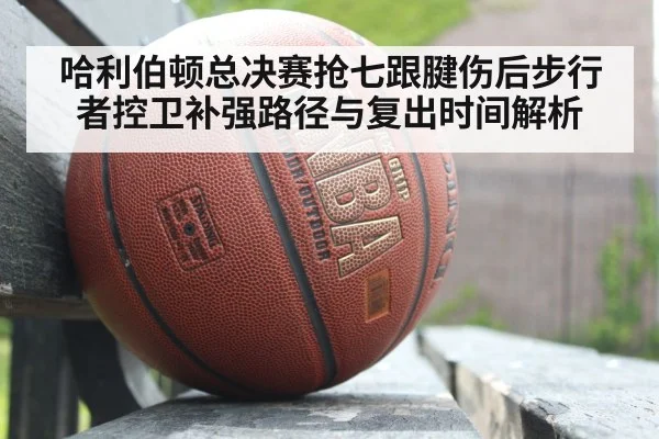 哈利伯顿总决赛抢七跟腱伤后步行者控卫补强路径与复出时间解析